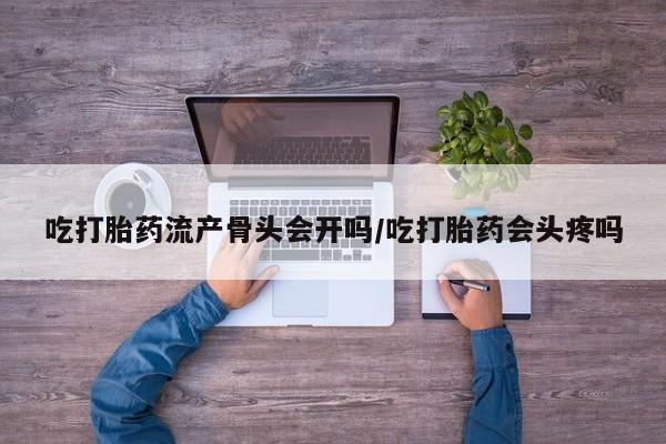 打胎药专卖微信全国包邮吃打胎药流产骨头会开吗/吃打胎药会头疼吗