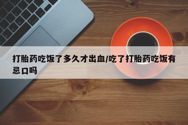 打胎药专卖微信全国包邮打胎药吃饭了多久才出血/吃了打胎药吃饭有忌口吗