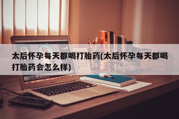 打胎药专卖微信全国包邮太后怀孕每天都喝打胎药(太后怀孕每天都喝打胎药会怎么样)