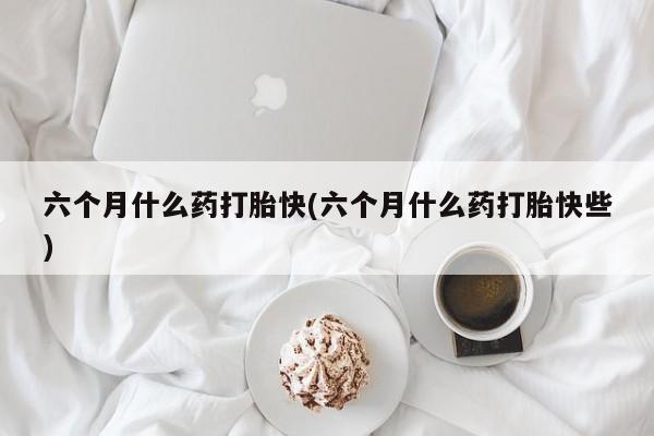 打胎药专卖微信全国包邮六个月什么药打胎快(六个月什么药打胎快些)