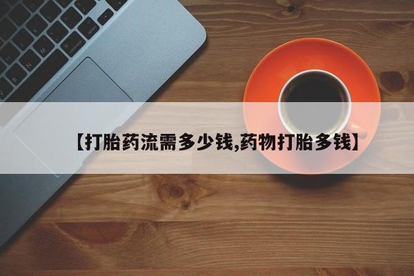 打胎药专卖微信全国包邮【打胎药流需多少钱,药物打胎多钱】