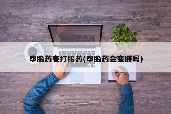 打胎药专卖微信全国包邮堕胎药变打胎药(堕胎药会变胖吗)