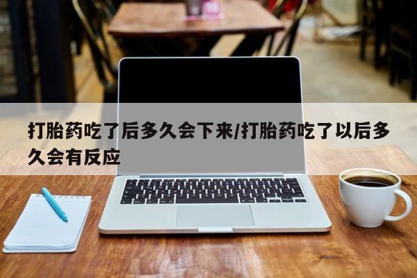 打胎药专卖微信全国包邮打胎药吃了后多久会下来/打胎药吃了以后多久会有反应