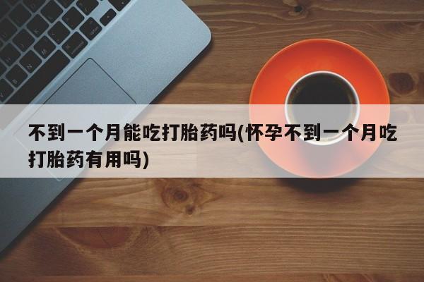 打胎药专卖微信全国包邮不到一个月能吃打胎药吗(怀孕不到一个月吃打胎药有用吗)
