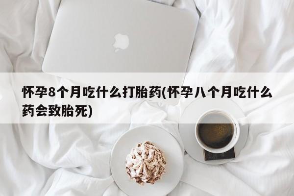 打胎药专卖微信全国包邮怀孕8个月吃什么打胎药(怀孕八个月吃什么药会致胎死)