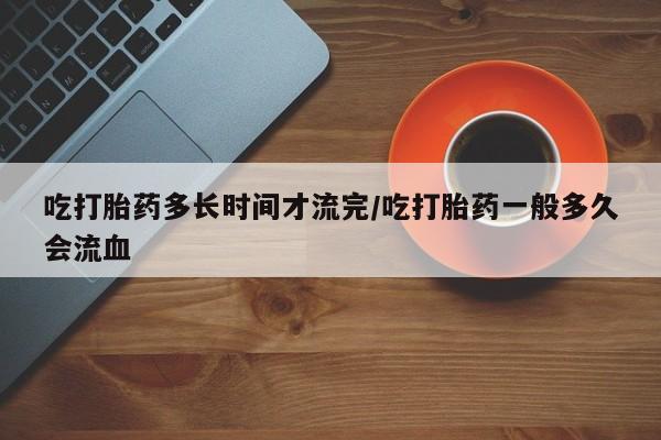 打胎药专卖微信全国包邮吃打胎药多长时间才流完/吃打胎药一般多久会流血