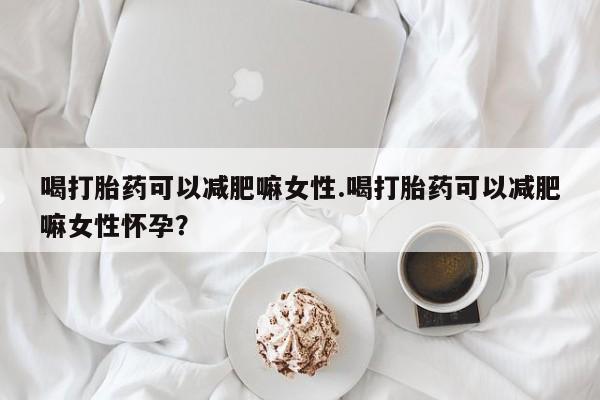 打胎药专卖微信全国包邮喝打胎药可以减肥嘛女性.喝打胎药可以减肥嘛女性怀孕？