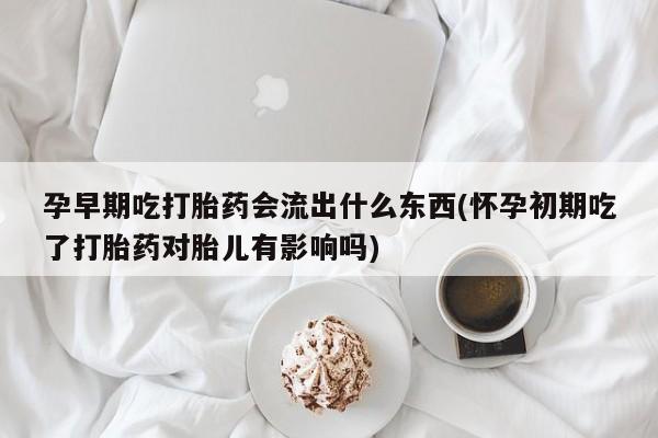 打胎药专卖微信全国包邮孕早期吃打胎药会流出什么东西(怀孕初期吃了打胎药对胎儿有影响吗)