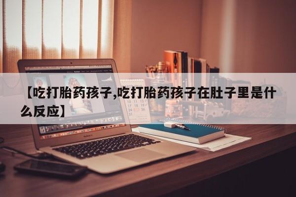 打胎药专卖微信全国包邮【吃打胎药孩子,吃打胎药孩子在肚子里是什么反应】