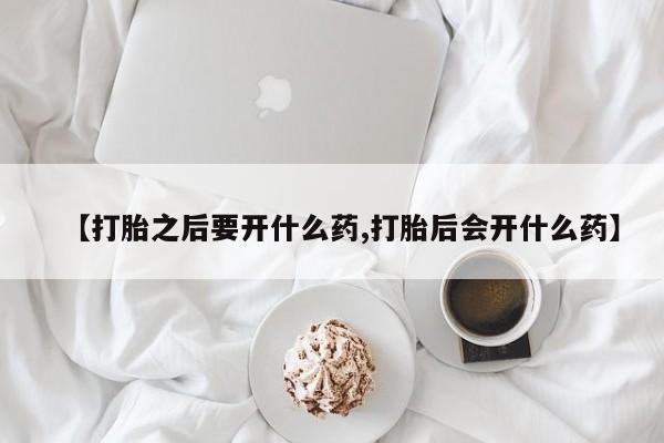 打胎药专卖微信全国包邮【打胎之后要开什么药,打胎后会开什么药】