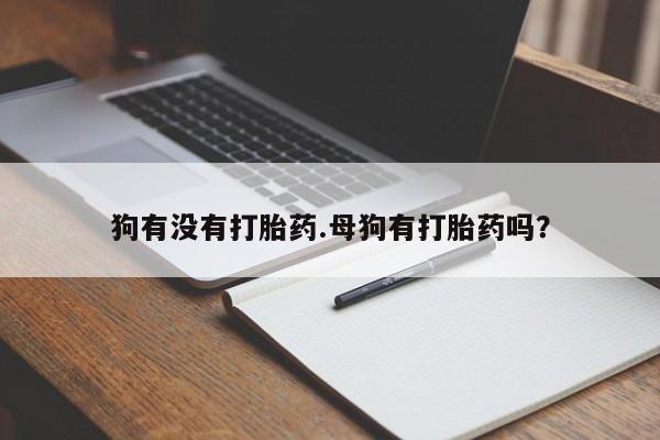 打胎药专卖微信全国包邮狗有没有打胎药.母狗有打胎药吗？