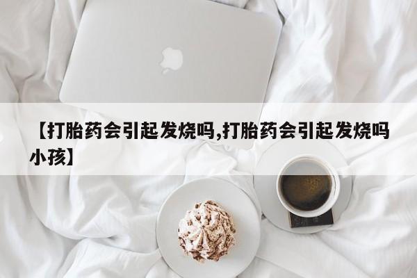 打胎药专卖微信全国包邮【打胎药会引起发烧吗,打胎药会引起发烧吗小孩】