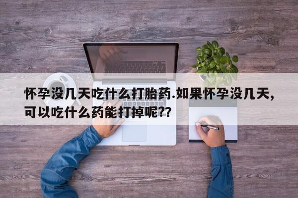 打胎药专卖微信全国包邮怀孕没几天吃什么打胎药.如果怀孕没几天,可以吃什么药能打掉呢?？