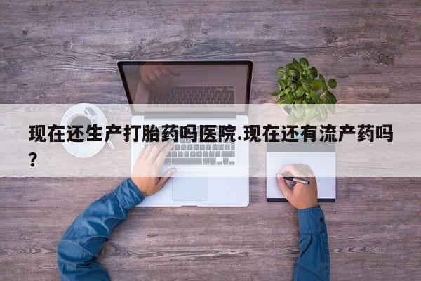 打胎药专卖微信全国包邮现在还生产打胎药吗医院.现在还有流产药吗？
