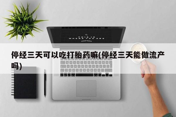 打胎药专卖微信全国包邮停经三天可以吃打胎药嘛(停经三天能做流产吗)