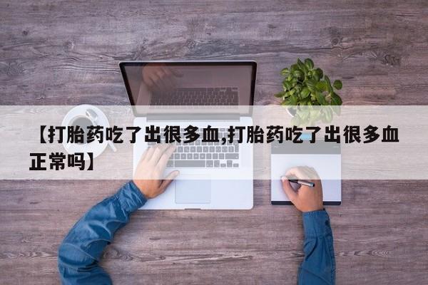 打胎药专卖微信全国包邮【打胎药吃了出很多血,打胎药吃了出很多血正常吗】
