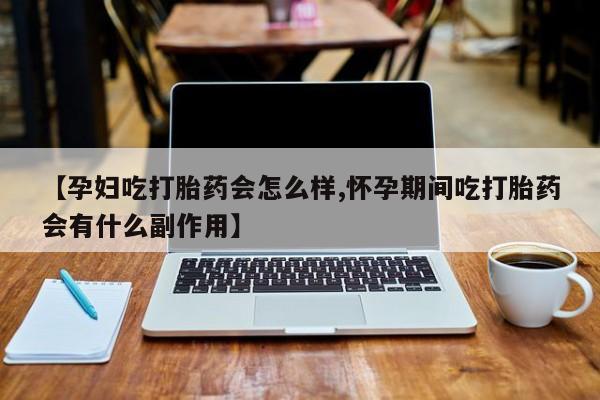 打胎药专卖微信全国包邮【孕妇吃打胎药会怎么样,怀孕期间吃打胎药会有什么副作用】
