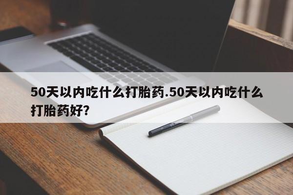 打胎药专卖微信全国包邮50天以内吃什么打胎药.50天以内吃什么打胎药好？