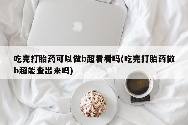 打胎药专卖微信全国包邮吃完打胎药可以做b超看看吗(吃完打胎药做b超能查出来吗)