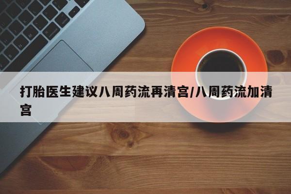 打胎药专卖微信全国包邮打胎医生建议八周药流再清宫/八周药流加清宫