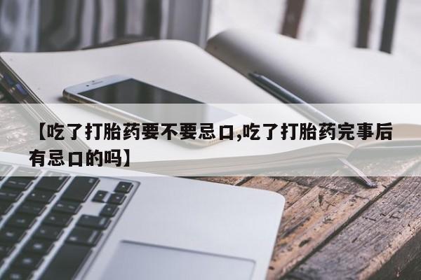打胎药专卖微信全国包邮【吃了打胎药要不要忌口,吃了打胎药完事后有忌口的吗】