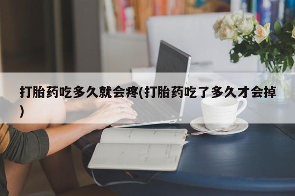 打胎药专卖微信全国包邮打胎药吃多久就会疼(打胎药吃了多久才会掉)