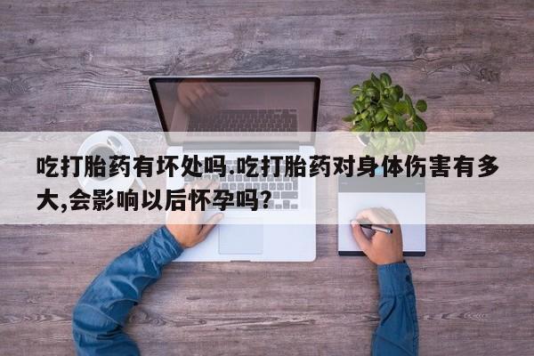 打胎药专卖微信全国包邮吃打胎药有坏处吗.吃打胎药对身体伤害有多大,会影响以后怀孕吗？