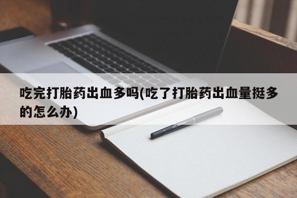打胎药专卖微信全国包邮吃完打胎药出血多吗(吃了打胎药出血量挺多的怎么办)