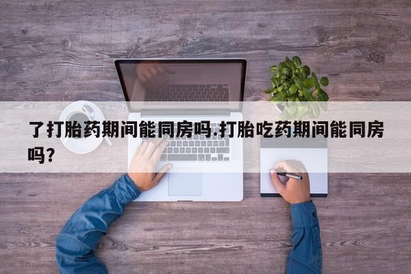 打胎药专卖微信全国包邮了打胎药期间能同房吗.打胎吃药期间能同房吗？