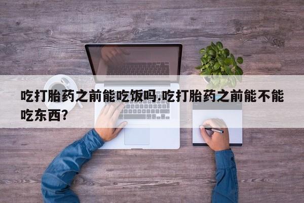 打胎药专卖微信全国包邮吃打胎药之前能吃饭吗.吃打胎药之前能不能吃东西？
