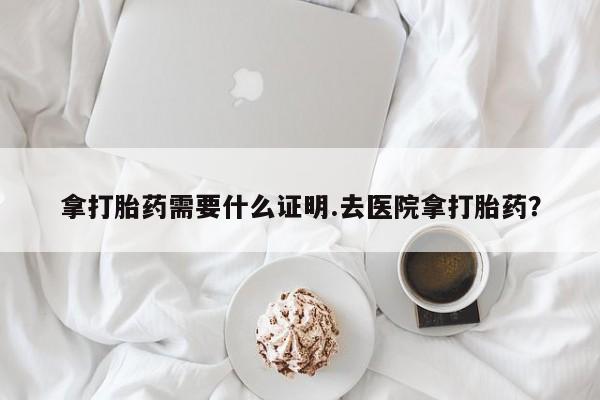 打胎药专卖微信全国包邮拿打胎药需要什么证明.去医院拿打胎药？