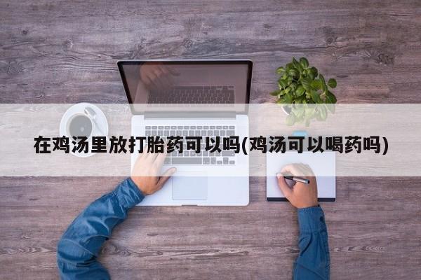 打胎药专卖微信全国包邮在鸡汤里放打胎药可以吗(鸡汤可以喝药吗)