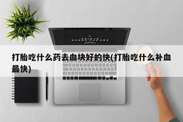 打胎药专卖微信全国包邮打胎吃什么药去血块好的快(打胎吃什么补血最快)