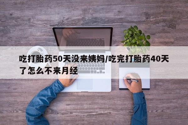 打胎药专卖微信全国包邮吃打胎药50天没来姨妈/吃完打胎药40天了怎么不来月经