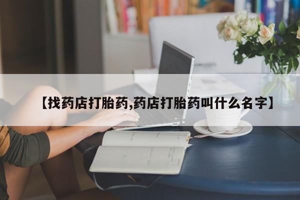 打胎药专卖微信全国包邮【找药店打胎药,药店打胎药叫什么名字】