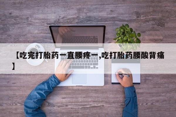 打胎药专卖微信全国包邮【吃完打胎药一直腰疼一,吃打胎药腰酸背痛】
