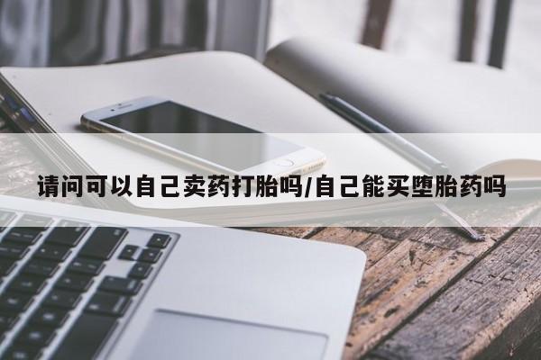打胎药专卖微信全国包邮请问可以自己卖药打胎吗/自己能买堕胎药吗