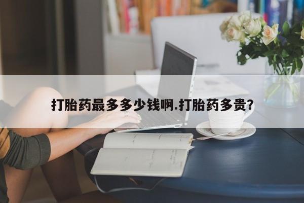 打胎药专卖微信全国包邮打胎药最多多少钱啊.打胎药多贵？