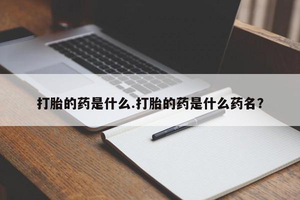 打胎药专卖微信全国包邮打胎的药是什么.打胎的药是什么药名？