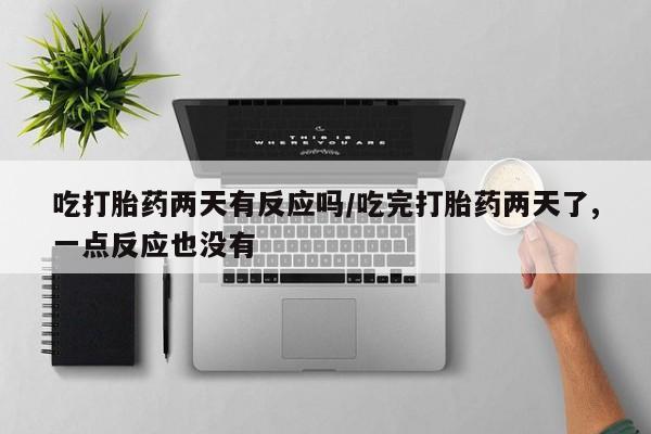 打胎药专卖微信全国包邮吃打胎药两天有反应吗/吃完打胎药两天了,一点反应也没有