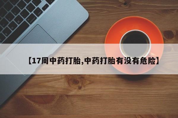 打胎药专卖微信全国包邮【17周中药打胎,中药打胎有没有危险】