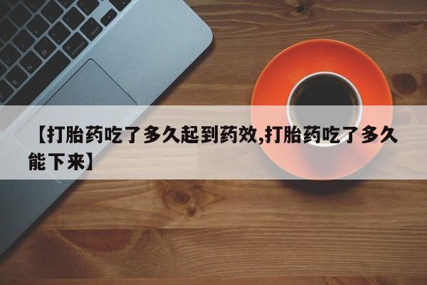 打胎药专卖微信全国包邮【打胎药吃了多久起到药效,打胎药吃了多久能下来】