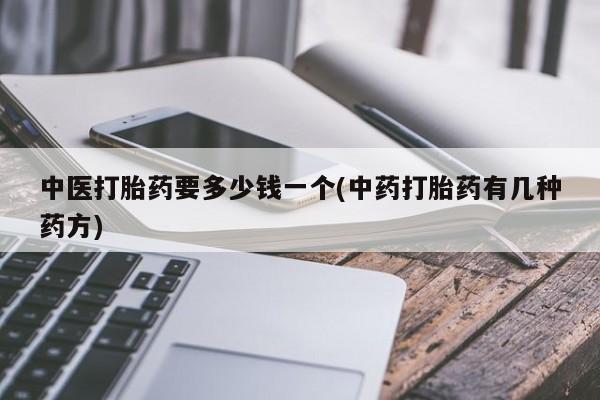 打胎药专卖微信全国包邮中医打胎药要多少钱一个(中药打胎药有几种药方)