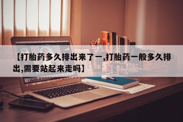 打胎药专卖微信全国包邮【打胎药多久排出来了一,打胎药一般多久排出,需要站起来走吗】