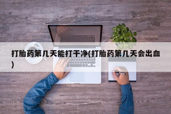 打胎药专卖微信全国包邮打胎药第几天能打干净(打胎药第几天会出血)