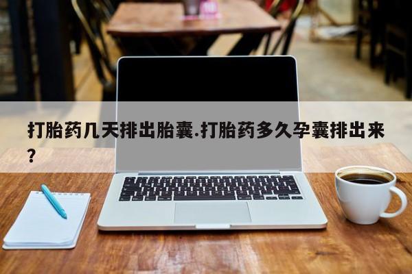 打胎药专卖微信全国包邮打胎药几天排出胎囊.打胎药多久孕囊排出来？