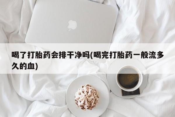 打胎药专卖微信全国包邮喝了打胎药会排干净吗(喝完打胎药一般流多久的血)