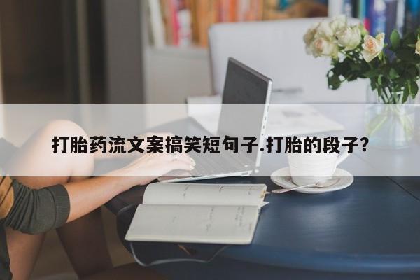打胎药专卖微信全国包邮打胎药流文案搞笑短句子.打胎的段子？
