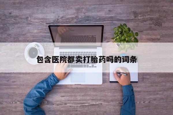 打胎药专卖微信全国包邮包含医院都卖打胎药吗的词条