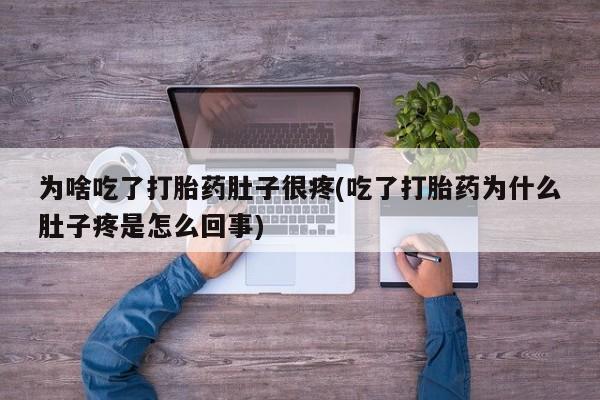 打胎药专卖微信全国包邮为啥吃了打胎药肚子很疼(吃了打胎药为什么肚子疼是怎么回事)